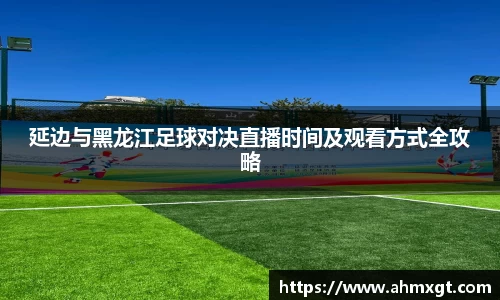 延边与黑龙江足球对决直播时间及观看方式全攻略