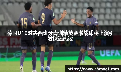 德国U19对决西班牙青训精英赛激战即将上演引发球迷热议