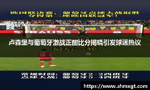 卢森堡与葡萄牙激战正酣比分揭晓引发球迷热议