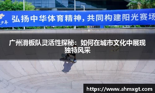 广州滑板队灵活性探秘：如何在城市文化中展现独特风采